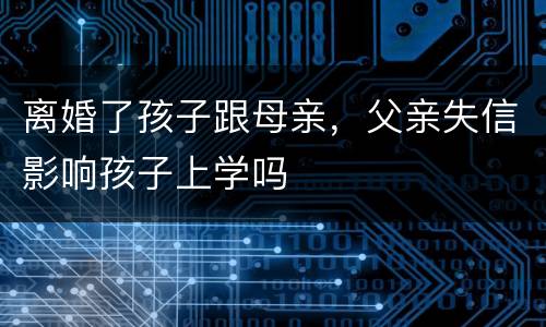 离婚了孩子跟母亲，父亲失信影响孩子上学吗