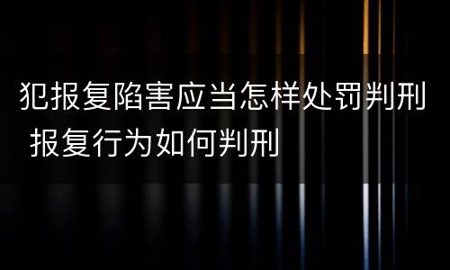 犯报复陷害应当怎样处罚判刑 报复行为如何判刑