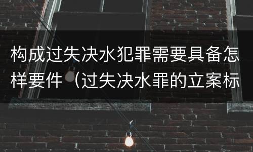 构成过失决水犯罪需要具备怎样要件（过失决水罪的立案标准）