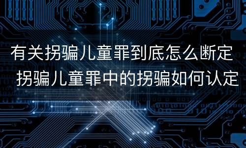 有关拐骗儿童罪到底怎么断定 拐骗儿童罪中的拐骗如何认定