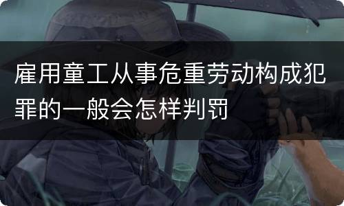 雇用童工从事危重劳动构成犯罪的一般会怎样判罚