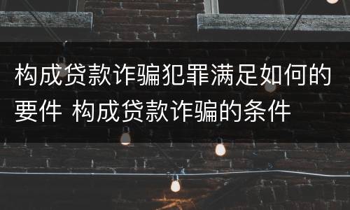 构成贷款诈骗犯罪满足如何的要件 构成贷款诈骗的条件