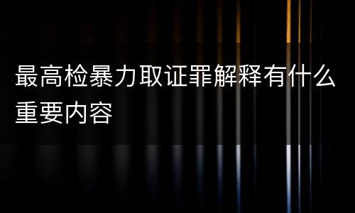 最高检暴力取证罪解释有什么重要内容