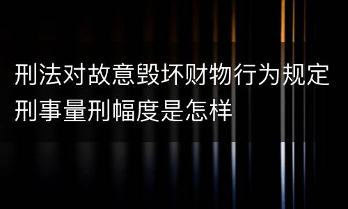 刑法对故意毁坏财物行为规定刑事量刑幅度是怎样