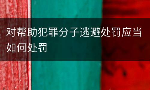 对帮助犯罪分子逃避处罚应当如何处罚