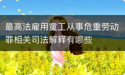 最高法雇用童工从事危重劳动罪相关司法解释有哪些