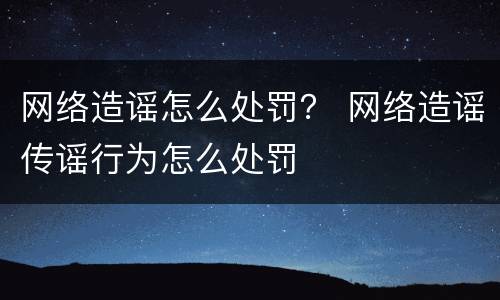网络造谣怎么处罚？ 网络造谣传谣行为怎么处罚
