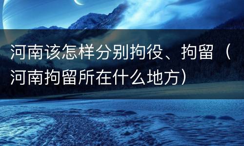 河南该怎样分别拘役、拘留（河南拘留所在什么地方）