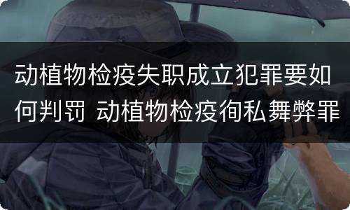 动植物检疫失职成立犯罪要如何判罚 动植物检疫徇私舞弊罪是故意犯罪正确还是错误