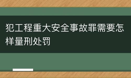 犯工程重大安全事故罪需要怎样量刑处罚