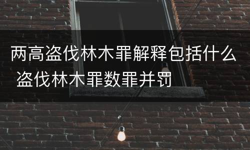 两高盗伐林木罪解释包括什么 盗伐林木罪数罪并罚