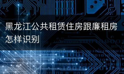 黑龙江公共租赁住房跟廉租房怎样识别