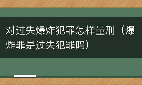 对过失爆炸犯罪怎样量刑（爆炸罪是过失犯罪吗）