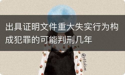 出具证明文件重大失实行为构成犯罪的可能判刑几年