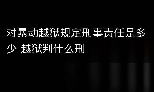 对暴动越狱规定刑事责任是多少 越狱判什么刑