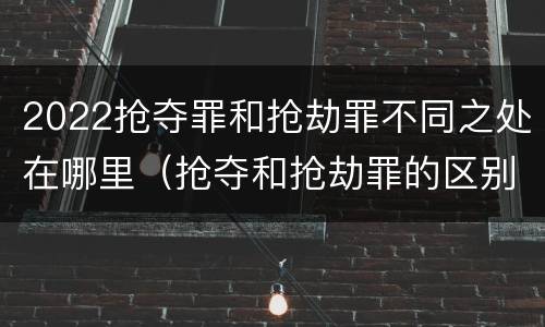 2022抢夺罪和抢劫罪不同之处在哪里（抢夺和抢劫罪的区别）