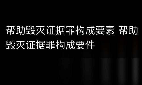 帮助毁灭证据罪构成要素 帮助毁灭证据罪构成要件