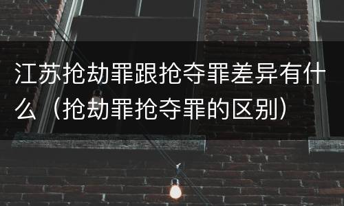 江苏抢劫罪跟抢夺罪差异有什么（抢劫罪抢夺罪的区别）
