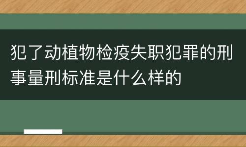 犯了动植物检疫失职犯罪的刑事量刑标准是什么样的