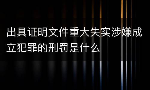 出具证明文件重大失实涉嫌成立犯罪的刑罚是什么