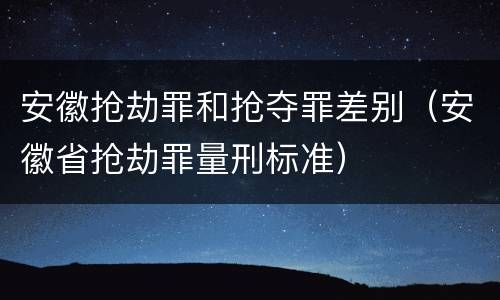 安徽抢劫罪和抢夺罪差别（安徽省抢劫罪量刑标准）