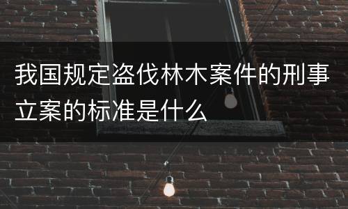 我国规定盗伐林木案件的刑事立案的标准是什么