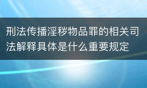 刑法传播淫秽物品罪的相关司法解释具体是什么重要规定