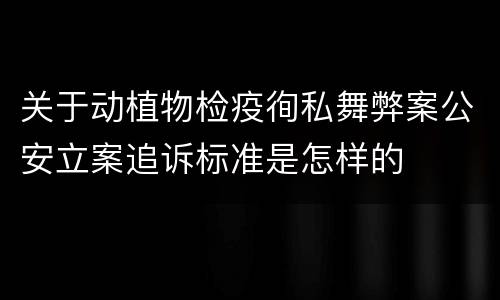 关于动植物检疫徇私舞弊案公安立案追诉标准是怎样的