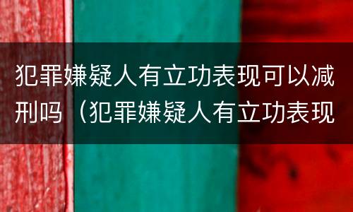 犯罪嫌疑人有立功表现可以减刑吗（犯罪嫌疑人有立功表现可以减刑吗多久）