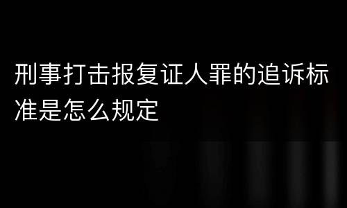 刑事打击报复证人罪的追诉标准是怎么规定