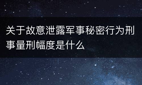 关于故意泄露军事秘密行为刑事量刑幅度是什么