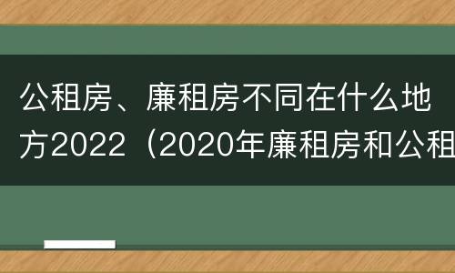 公租房、廉租房不同在什么地方2022（2020年廉租房和公租房的区别）