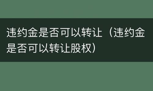 违约金是否可以转让（违约金是否可以转让股权）