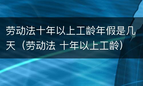 劳动法十年以上工龄年假是几天（劳动法 十年以上工龄）