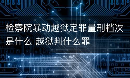 检察院暴动越狱定罪量刑档次是什么 越狱判什么罪