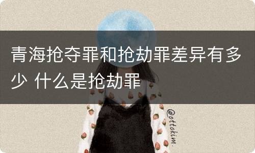 青海抢夺罪和抢劫罪差异有多少 什么是抢劫罪