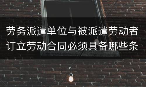 劳务派遣单位与被派遣劳动者订立劳动合同必须具备哪些条款