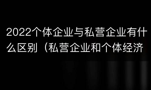 2022个体企业与私营企业有什么区别（私营企业和个体经济的区别）