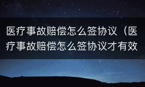 医疗事故赔偿怎么签协议（医疗事故赔偿怎么签协议才有效）