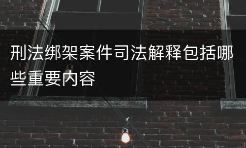 刑法绑架案件司法解释包括哪些重要内容