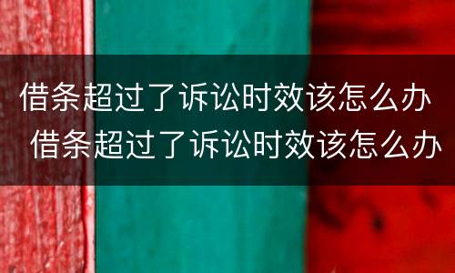 借条超过了诉讼时效该怎么办 借条超过了诉讼时效该怎么办呢