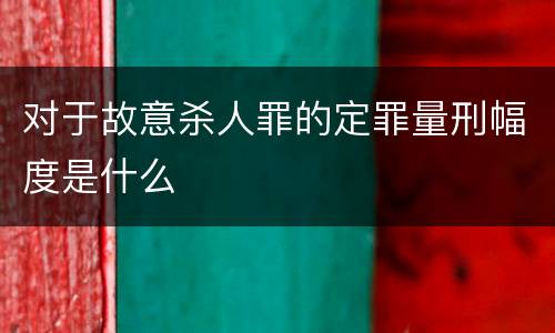 对于故意杀人罪的定罪量刑幅度是什么