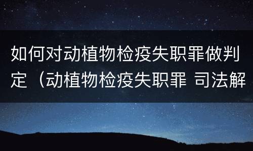 如何对动植物检疫失职罪做判定（动植物检疫失职罪 司法解释）