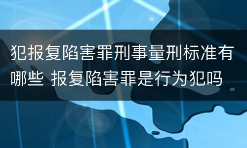 犯报复陷害罪刑事量刑标准有哪些 报复陷害罪是行为犯吗