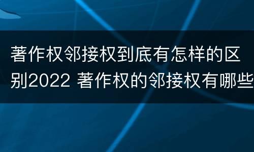 著作权邻接权到底有怎样的区别2022 著作权的邻接权有哪些