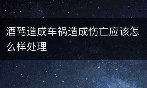 酒驾造成车祸造成伤亡应该怎么样处理
