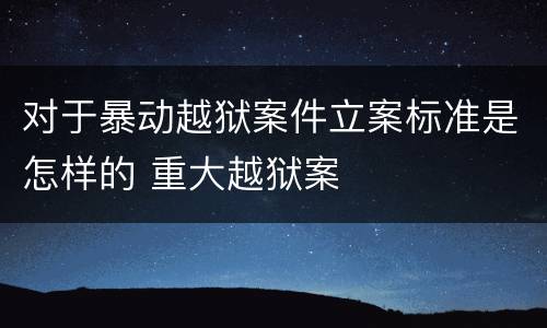 对于暴动越狱案件立案标准是怎样的 重大越狱案