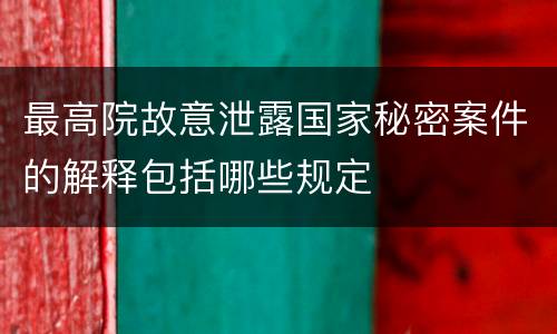 最高院故意泄露国家秘密案件的解释包括哪些规定