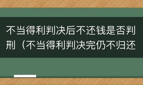 不当得利判决后不还钱是否判刑（不当得利判决完仍不归还）