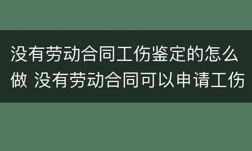 没有劳动合同工伤鉴定的怎么做 没有劳动合同可以申请工伤鉴定吗